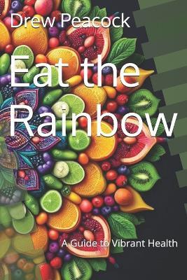 Eat the Rainbow: A Guide to Vibrant Health - Drew Peacock - cover