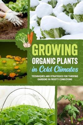 Growing Organic Plants in Cold Climates: Techniques and Strategies for Thriving Gardens in Frosty Conditions - Dominic Warren - cover