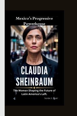 Claudia Sheinbaum: Mexico's Progressive Powerhouse-The Woman Shaping the Future of Latin America's Left. - Kevin A Starr - cover