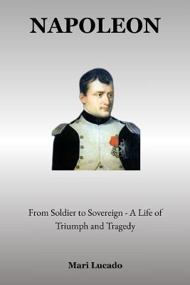 Napoleon: From Soldier to Sovereign - A Life of Triumph and Tragedy - Mari Lucado - cover