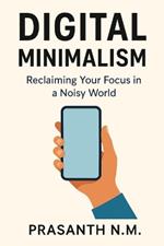 Digital Minimalism: Reclaim Your Time, Focus Deeply, and Live Intentionally in a Hyperconnected World