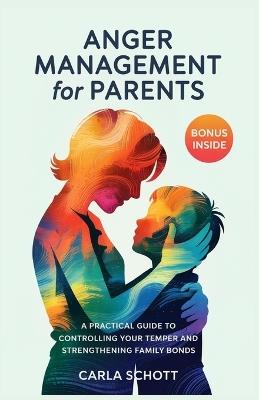 Anger Management for Parents: A Practical Guide to Controlling Your Temper and Strengthening Family Bonds - Carla Schott - cover