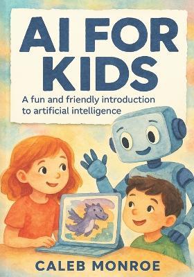 AI for Kids: A Bright and Friendly Guide to How Artificial Intelligence Works: Discover How Smart Machines Learn, Think, and Help Us in Everyday Life - Explained Simply for Kids Ages 6 to 12 - Caleb Monroe - cover