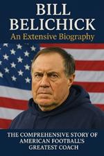 Bill Belichick: An Extensive Biography: The Comprehensive Story of American Football's Greatest Coach