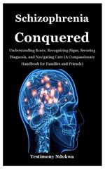 Schizophrenia Conquered: Understanding Roots, Recognizing Signs, Securing Diagnosis, and Navigating Care (A Compassionate Handbook for Families and Friends)
