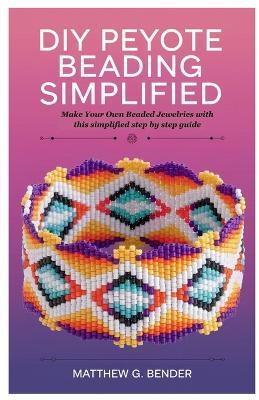 DIY Peyote Beading Simplified: Make Your Own Beaded Jewelries with this simplified step by step guide - Matthew G Bender - cover
