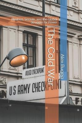 The Cold War: Rivalries, Secrets, and the Global Struggle for Power - Alex Bugeja - cover