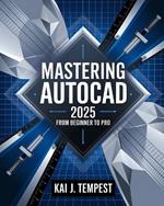 Mastering AutoCAD 2025 Guide from Beginner to Pro: A Complete Practical Guide to Master Every AutoCAD Tool and Technique for Exceptional Drafting and Innovation - From Blueprint to Reality