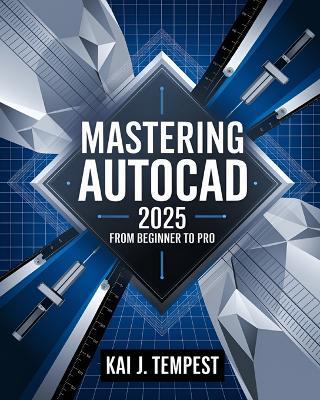 Mastering AutoCAD 2025 Guide from Beginner to Pro: A Complete Practical Guide to Master Every AutoCAD Tool and Technique for Exceptional Drafting and Innovation - From Blueprint to Reality - Kai J Tempest - cover