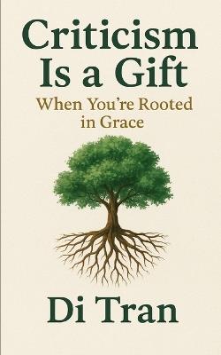 Criticism Is a Gift: When You're Rooted in Grace - Di Tran University,Di Tran - cover
