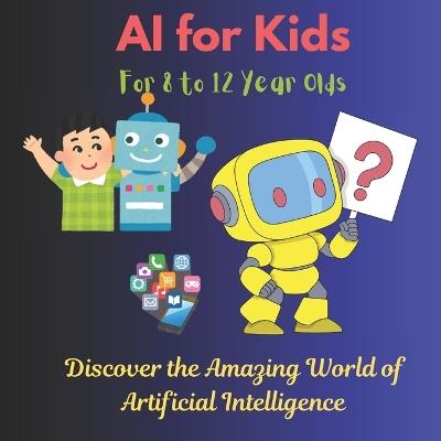 AI for Kids: Discover the Amazing World of Artificial Intelligence: Learn How AI Works with Fun Facts, Quizzes, and Cool Activities for Young Explorers - Renu Gabra - cover
