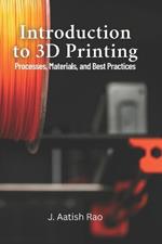 Introduction to 3D Printing: Processes, Materials, and Best Practices: Your Complete Guide to 3D Printing: From Materials to Best Practices for Effective Manufacturing