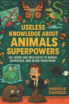Useless Knowledge About Animals Superpowers: 60+ Weird and Wild Facts to Shock, Entertain, and Blow Your Mind - Marigold Thaddeus - cover