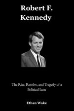 Robert F. Kennedy: The Rise, Resolve, and Tragedy of a Political Icon