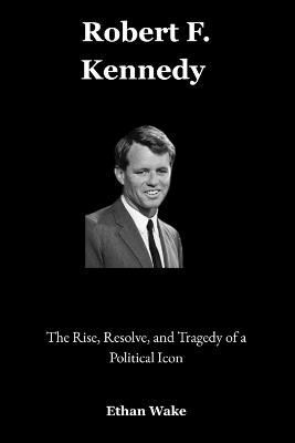 Robert F. Kennedy: The Rise, Resolve, and Tragedy of a Political Icon - Ethan Wake - cover