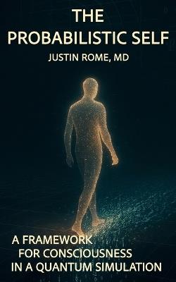 The Probabilistic Self: A Framework for Consciousness in a Quantum Simulation - Justin Rome - cover