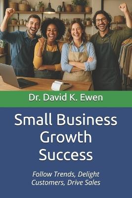 Small Business Growth Success: Follow Trends, Delight Customers, Drive Sales - David K Ewen - cover