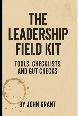 The Leadership Field Kit: Tools, Checklists, and Gut Checks for Leaders Who Don't Have Time - John Grant - cover