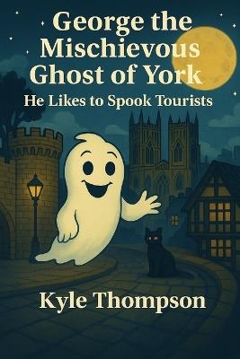 George The Mischievous Ghost Of York: He Likes To Spook Tourists - Kyle Thompson - cover