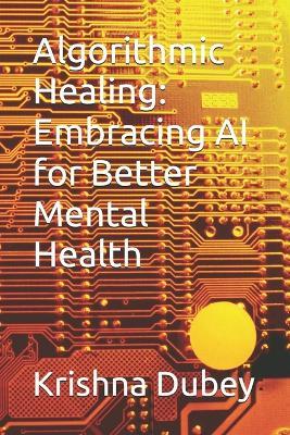 Algorithmic Healing: Embracing AI for Better Mental Health - Krishna Dubey - cover