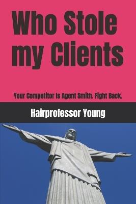 Who Stole my Clients: Your Competitor Is Agent Smith. Fight Back. - Sai Kuen Li,Jack Li,Hairprofessor Young - cover