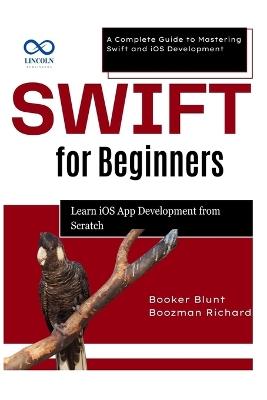 Swift for Beginners: Learn iOS App Development from Scratch: A Complete Guide to Mastering Swift and iOS Development - Booker Blunt,Boozman Richard - cover