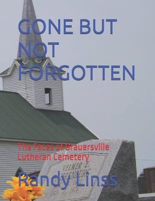 Gone But Not Forgotten: Thr Faces of Brauersville Lutheran Cemetery - Randy Linss - cover