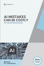 AI Mistakes Can Be Costly: The 10 Biggest AI Risks Small Businesses Must Avoid - With Real Cases, Fast Fixes, and Checklists to Protect Your Brand and Bottom Line