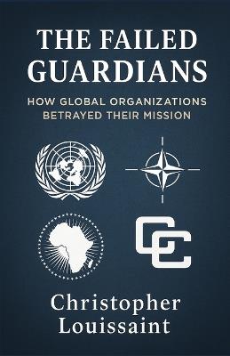 The Failed Guardians: How Global Organizations Betrayed Their Mission - Christopher Louissaint - cover