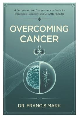 Overcoming Cancer: A Comprehensive, Compassionate Guide to Treatment, Recovery, and Life After Cancer - Francis Mark - cover