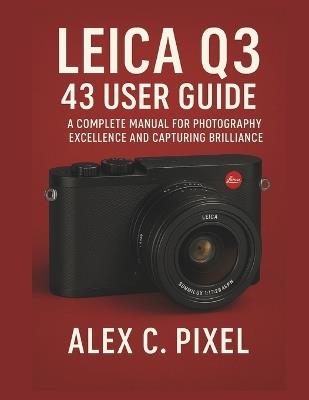 Leica Q3 43 User Guide: A Complete Manual for Photography Excellence and Capturing Brilliance - Alex C Pixel - cover