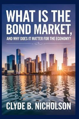 What Is the Bond Market, and Why Does It Matter for the Economy? - Clyde B Nicholson - cover