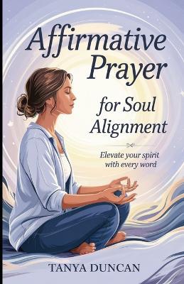 Affirmative Prayer for Soul Alignment: Elevate Your Spirit with Every Word - Tanya Duncan - cover