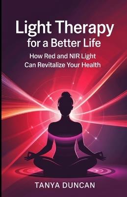 Light Therapy for a Better Life: How Red and NIR Light Can Revitalize Your Health - Tanya Duncan - cover
