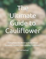 The Ultimate Guide to Cauliflower: Everything You Need to Know About Growing, Cooking and Enjoying Cauliflower
