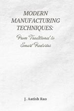 Modern Manufacturing Techniques: From Traditional to Smart Factories: The Evolution of Industry 4.0, Automation, and the Future of Smart Manufacturing
