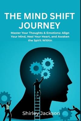 The Mind Shift Journey: Master Your Thoughts & Emotions: Align Your Mind, Heal Your Heart, and Awaken the Spirit Within - Shirley Jackson - cover