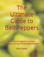 The Ultimate Guide to Bell Peppers: Everything You Need to Know About Growing, Cooking and Enjoying Bell Peppers