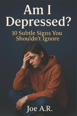Am I Depressed?: 10 Subtle Signs You Shouldn't Ignore: A Self-Help Guide to Understand Your Emotions and Seek the Right Help - Joe A R - cover