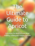 The Ultimate Guide to Apricot: Everything You Need to Know About Growing, Cooking and Enjoying Apricots