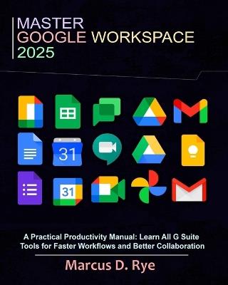 Master Google Workspace 2025: A Practical Productivity Manual: Learn All G Suite Tools for Faster Workflows and Better Collaboration - Marcus D Rye - cover