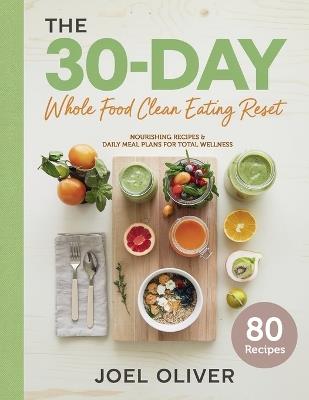 The 30-Day Whole Food Clean Eating Reset: Unlock Vibrant Health with Simple, Delicious Recipes & Meal Plans to Energize Your Body, Shed Pounds, and Revitalize Your Life - Joel Oliver - cover