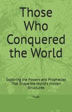 Those Who Conquered the World: Exploring the Powers and Prophecies That Shape the World's Hidden Structures