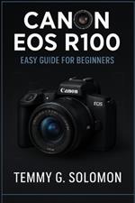 Canon Eos R100 Easy Guide For Beginners: Step by step instructions for absolute beginners