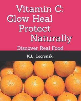 Vitamin C: Glow Heal Protect Naturally: Discover Real Food - K L Lecrenski - cover