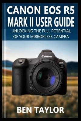Canon EOS R5 Mark II User Guide: Unlocking the Full Potential of Your Mirrorless Camera - Ben Taylor - cover