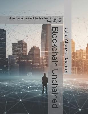 Blockchain Unchained: How Decentralized Tech is Rewiring the Real World - Julio Alonzo Dacaret - cover