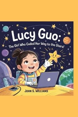 Lucy Guo: The Girl Who Coded Her Way to the Stars! - John S Williams - cover