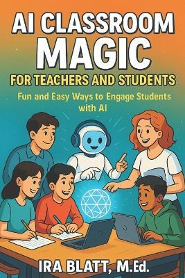 AI Classroom Magic for Teachers and Students: Fun and Easy Ways to Engage Students with AI - Ira Blatt - cover