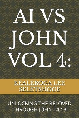 AI Vs John Vol 4: Unlocking the Beloved Through John 14:13 - Kealeboga Lee Seletshoge - cover